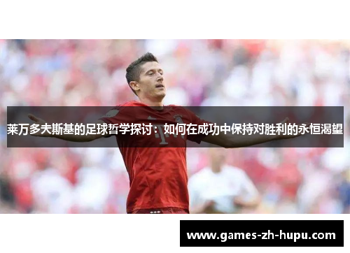 莱万多夫斯基的足球哲学探讨：如何在成功中保持对胜利的永恒渴望