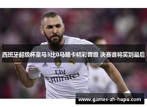 西班牙超级杯皇马3比0马略卡精彩晋级 决赛谁将笑到最后