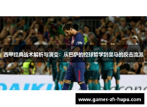 西甲经典战术解析与演变：从巴萨的控球哲学到皇马的反击流派
