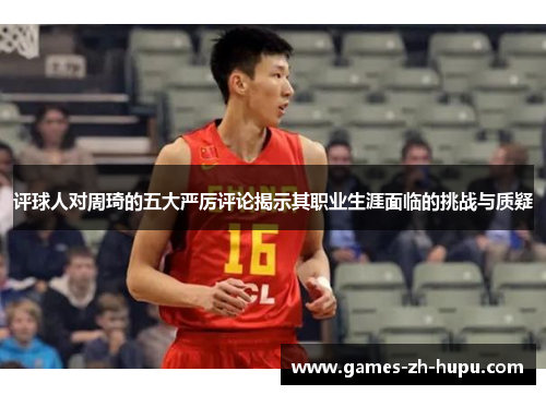 评球人对周琦的五大严厉评论揭示其职业生涯面临的挑战与质疑 评球人对周琦的五大严厉评论揭示其职业生涯面临的挑战与质疑