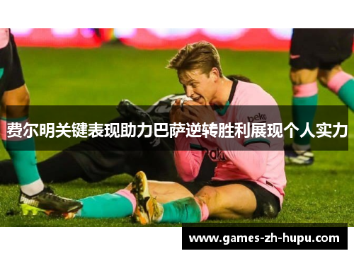 费尔明关键表现助力巴萨逆转胜利展现个人实力