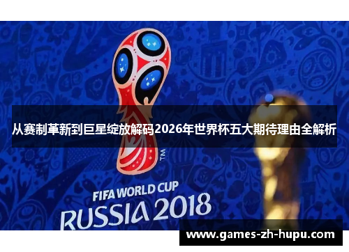 从赛制革新到巨星绽放解码2026年世界杯五大期待理由全解析