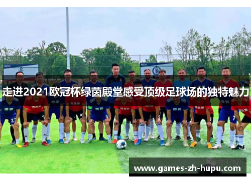 走进2021欧冠杯绿茵殿堂感受顶级足球场的独特魅力