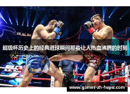 超级杯历史上的经典进球瞬间那些让人热血沸腾的时刻