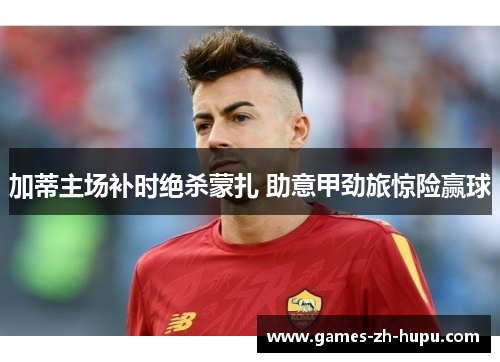 加蒂主场补时绝杀蒙扎 助意甲劲旅惊险赢球
