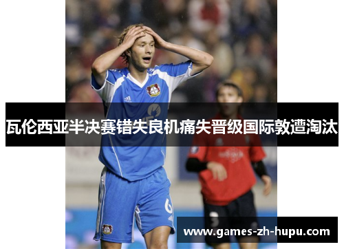 瓦伦西亚半决赛错失良机痛失晋级国际敦遭淘汰