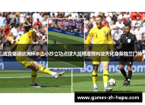 皮克福德欧洲杯水壶小抄立功点球大战精准预判逆天化身英格兰门神
