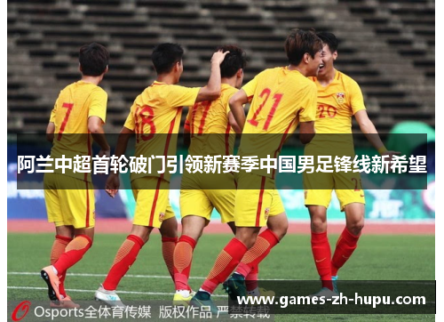 阿兰中超首轮破门引领新赛季中国男足锋线新希望