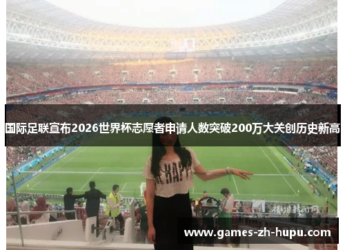 国际足联宣布2026世界杯志愿者申请人数突破200万大关创历史新高 国际足联宣布2026世界杯志愿者申请人数突破200万大关创历史新高