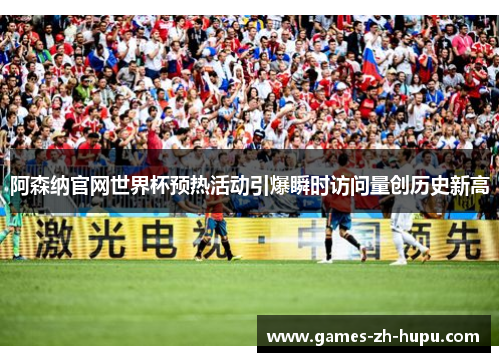 阿森纳官网世界杯预热活动引爆瞬时访问量创历史新高 阿森纳官网世界杯预热活动引爆瞬时访问量创历史新高