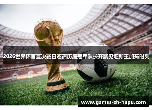 2026世界杯官宣决赛日邀请历届冠军队长齐聚见证新王加冕时刻 2026世界杯官宣决赛日邀请历届冠军队长齐聚见证新王加冕时刻