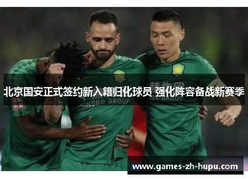北京国安正式签约新入籍归化球员 强化阵容备战新赛季